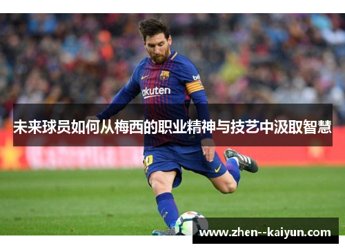 未来球员如何从梅西的职业精神与技艺中汲取智慧