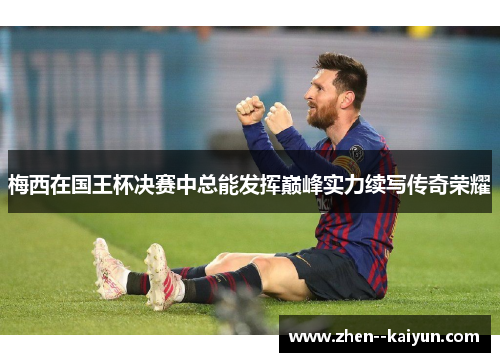 梅西在国王杯决赛中总能发挥巅峰实力续写传奇荣耀 梅西在国王杯决赛中总能发挥巅峰实力续写传奇荣耀