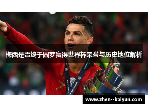 梅西是否终于圆梦赢得世界杯荣誉与历史地位解析 梅西是否终于圆梦赢得世界杯荣誉与历史地位解析