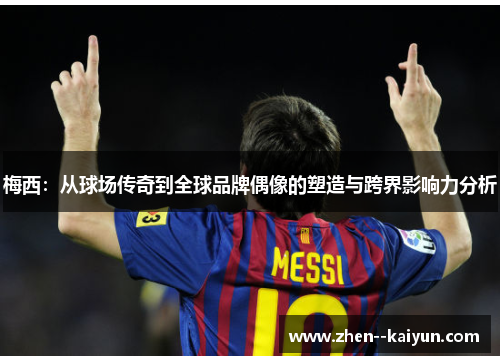 梅西:从球场传奇到全球品牌偶像的塑造与跨界影响力分析 梅西:从球场传奇到全球品牌偶像的塑造与跨界影响力分析