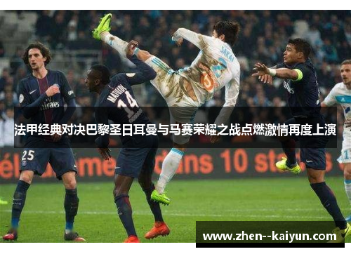 法甲经典对决巴黎圣日耳曼与马赛荣耀之战点燃激情再度上演