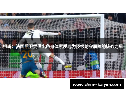 祖玛：法国后卫凭借出色身体素质成为顶级防守屏障的核心力量