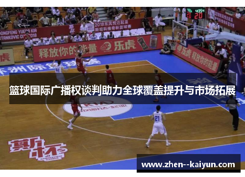 篮球国际广播权谈判助力全球覆盖提升与市场拓展 篮球国际广播权谈判助力全球覆盖提升与市场拓展