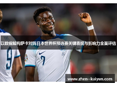 以数据解构萨卡对阵日本世界杯预选赛关键表现与影响力全面评估