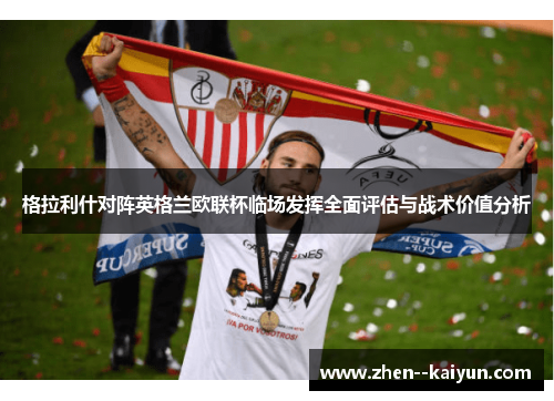 格拉利什对阵英格兰欧联杯临场发挥全面评估与战术价值分析 格拉利什对阵英格兰欧联杯临场发挥全面评估与战术价值分析