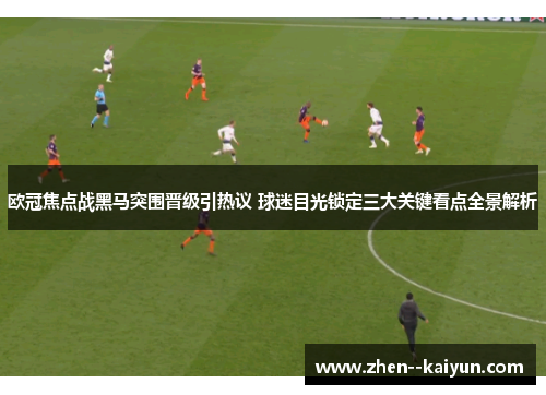 欧冠焦点战黑马突围晋级引热议 球迷目光锁定三大关键看点全景解析 欧冠焦点战黑马突围晋级引热议 球迷目光锁定三大关键看点全景解析