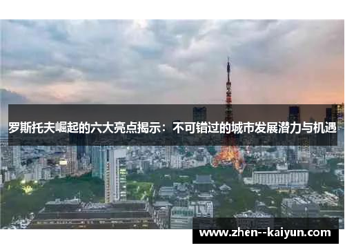 罗斯托夫崛起的六大亮点揭示:不可错过的城市发展潜力与机遇 罗斯托夫崛起的六大亮点揭示:不可错过的城市发展潜力与机遇