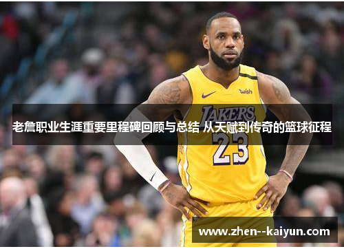 老詹职业生涯重要里程碑回顾与总结 从天赋到传奇的篮球征程 老詹职业生涯重要里程碑回顾与总结 从天赋到传奇的篮球征程