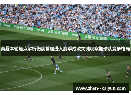 英超本轮焦点解析伤病管理进入赛季成败关键观察期球队竞争格局 英超本轮焦点解析伤病管理进入赛季成败关键观察期球队竞争格局