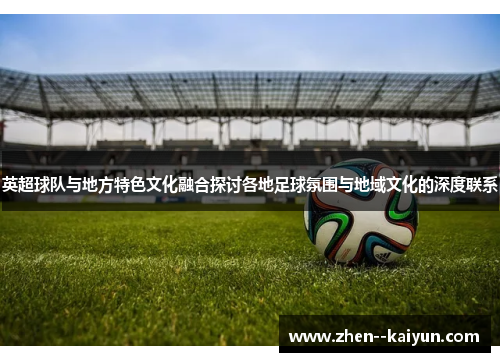 英超球队与地方特色文化融合探讨各地足球氛围与地域文化的深度联系