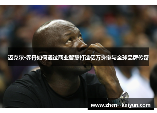 迈克尔·乔丹如何通过商业智慧打造亿万身家与全球品牌传奇