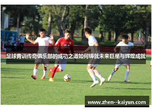 足球青训传奇俱乐部的成功之道如何铸就未来巨星与辉煌成就 足球青训传奇俱乐部的成功之道如何铸就未来巨星与辉煌成就