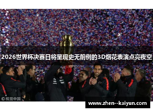 2026世界杯决赛日将呈现史无前例的3D烟花表演点亮夜空 2026世界杯决赛日将呈现史无前例的3D烟花表演点亮夜空