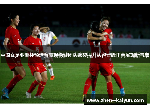 中国女足亚洲杯预选赛表现稳健团队默契提升从容晋级正赛展现新气象