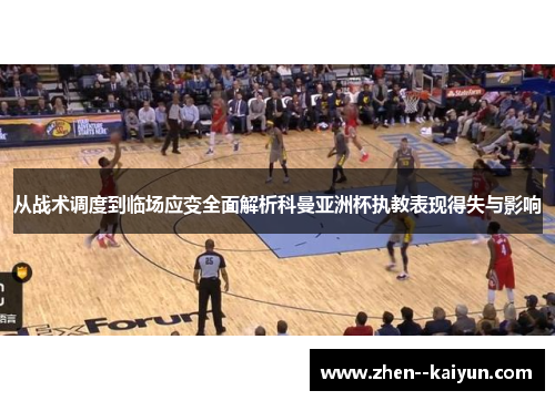 从战术调度到临场应变全面解析科曼亚洲杯执教表现得失与影响