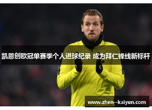凯恩创欧冠单赛季个人进球纪录 成为拜仁锋线新标杆 凯恩创欧冠单赛季个人进球纪录 成为拜仁锋线新标杆