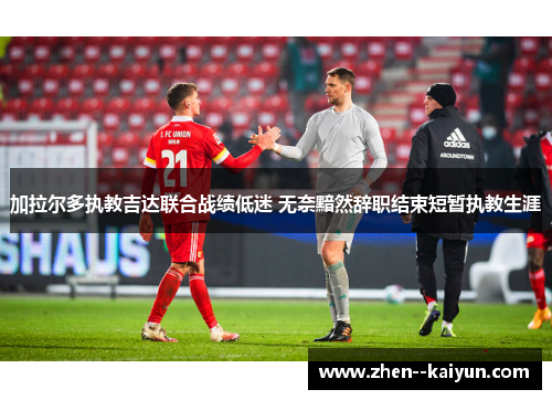 加拉尔多执教吉达联合战绩低迷 无奈黯然辞职结束短暂执教生涯 加拉尔多执教吉达联合战绩低迷 无奈黯然辞职结束短暂执教生涯