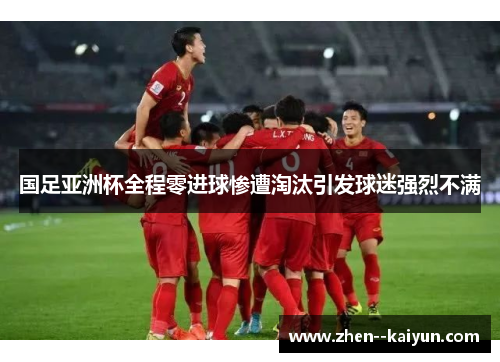 国足亚洲杯全程零进球惨遭淘汰引发球迷强烈不满 国足亚洲杯全程零进球惨遭淘汰引发球迷强烈不满