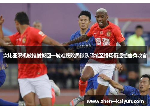 坎比亚索机敏推射扳回一城难挽败局球队顽抗至终场仍遗憾告负收官 坎比亚索机敏推射扳回一城难挽败局球队顽抗至终场仍遗憾告负收官