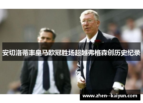 安切洛蒂率皇马欧冠胜场超越弗格森创历史纪录 安切洛蒂率皇马欧冠胜场超越弗格森创历史纪录
