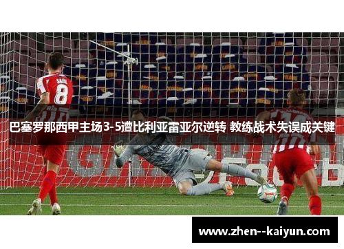 巴塞罗那西甲主场3-5遭比利亚雷亚尔逆转 教练战术失误成关键 巴塞罗那西甲主场3-5遭比利亚雷亚尔逆转 教练战术失误成关键