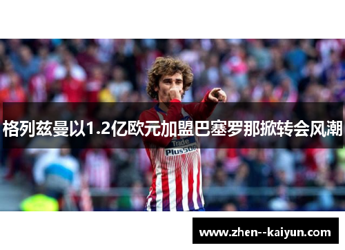格列兹曼以1.2亿欧元加盟巴塞罗那掀转会风潮