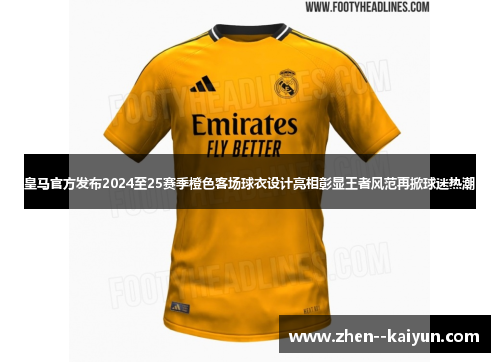 皇马官方发布2024至25赛季橙色客场球衣设计亮相彰显王者风范再掀球迷热潮