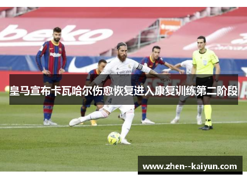 皇马宣布卡瓦哈尔伤愈恢复进入康复训练第二阶段 皇马宣布卡瓦哈尔伤愈恢复进入康复训练第二阶段