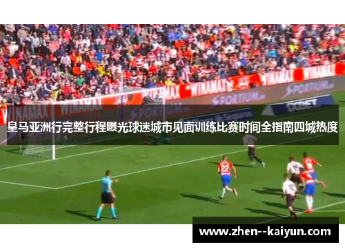 皇马亚洲行完整行程曝光球迷城市见面训练比赛时间全指南四城热度 皇马亚洲行完整行程曝光球迷城市见面训练比赛时间全指南四城热度