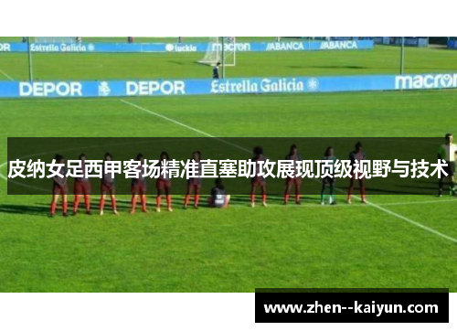 皮纳女足西甲客场精准直塞助攻展现顶级视野与技术 皮纳女足西甲客场精准直塞助攻展现顶级视野与技术