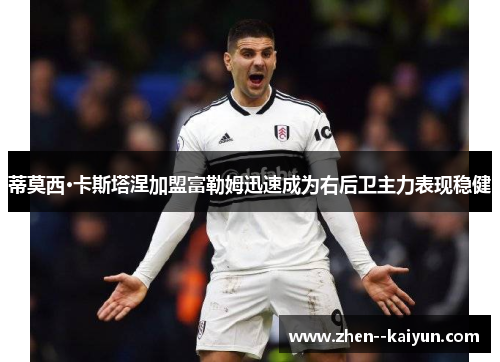 蒂莫西·卡斯塔涅加盟富勒姆迅速成为右后卫主力表现稳健 蒂莫西·卡斯塔涅加盟富勒姆迅速成为右后卫主力表现稳健