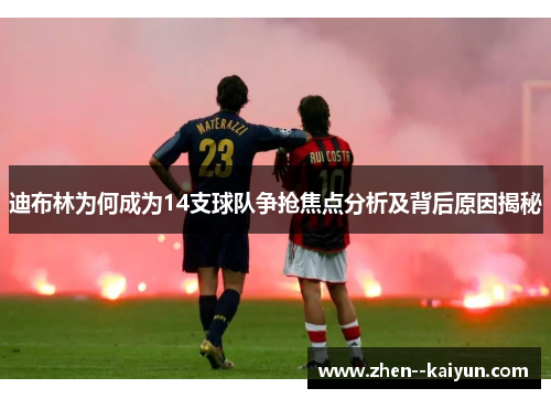 迪布林为何成为14支球队争抢焦点分析及背后原因揭秘