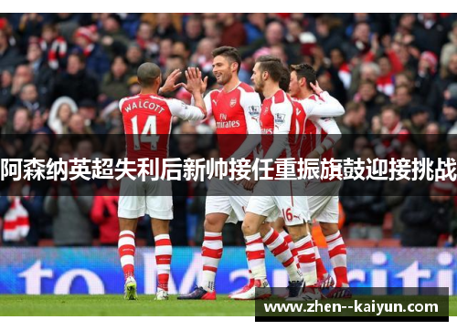 阿森纳英超失利后新帅接任重振旗鼓迎接挑战