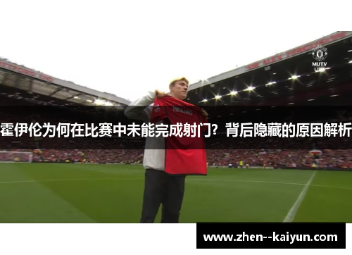 霍伊伦为何在比赛中未能完成射门？背后隐藏的原因解析