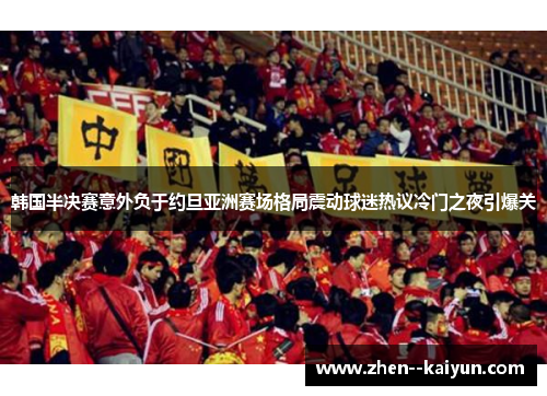 韩国半决赛意外负于约旦亚洲赛场格局震动球迷热议冷门之夜引爆关