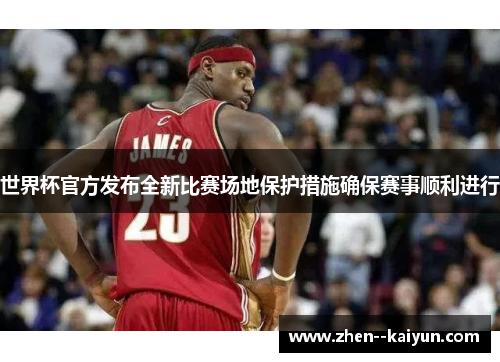 世界杯官方发布全新比赛场地保护措施确保赛事顺利进行 世界杯官方发布全新比赛场地保护措施确保赛事顺利进行