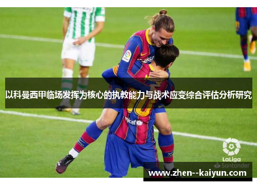 以科曼西甲临场发挥为核心的执教能力与战术应变综合评估分析研究 以科曼西甲临场发挥为核心的执教能力与战术应变综合评估分析研究