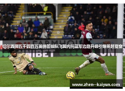 切尔西掷五千四百万英镑签狼队飞翼内托蓝军边路升级引爆英超夏窗 切尔西掷五千四百万英镑签狼队飞翼内托蓝军边路升级引爆英超夏窗