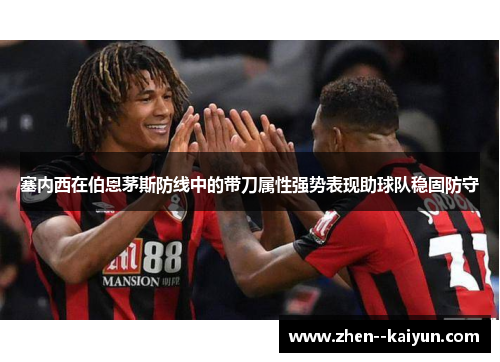 塞内西在伯恩茅斯防线中的带刀属性强势表现助球队稳固防守 塞内西在伯恩茅斯防线中的带刀属性强势表现助球队稳固防守