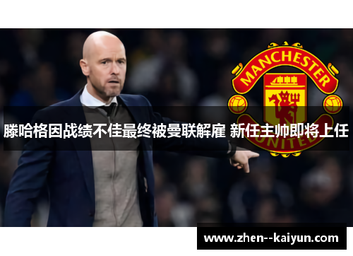 滕哈格因战绩不佳最终被曼联解雇 新任主帅即将上任 滕哈格因战绩不佳最终被曼联解雇 新任主帅即将上任
