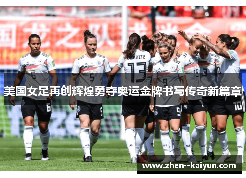 美国女足再创辉煌勇夺奥运金牌书写传奇新篇章 美国女足再创辉煌勇夺奥运金牌书写传奇新篇章