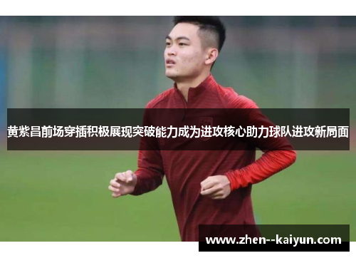 黄紫昌前场穿插积极展现突破能力成为进攻核心助力球队进攻新局面 黄紫昌前场穿插积极展现突破能力成为进攻核心助力球队进攻新局面