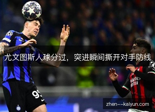 尤文图斯人球分过,突进瞬间撕开对手防线 尤文图斯人球分过,突进瞬间撕开对手防线