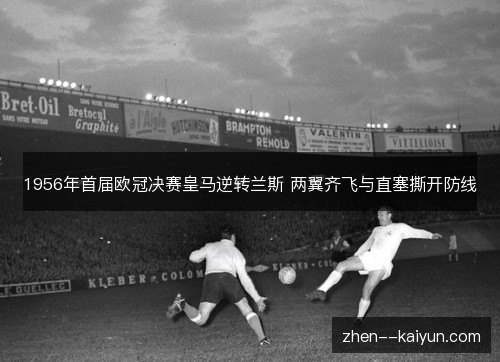 1956年首届欧冠决赛皇马逆转兰斯 两翼齐飞与直塞撕开防线