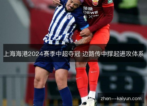 上海海港2024赛季中超夺冠 边路传中撑起进攻体系