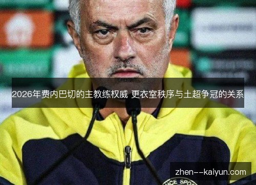 2026年费内巴切的主教练权威 更衣室秩序与土超争冠的关系